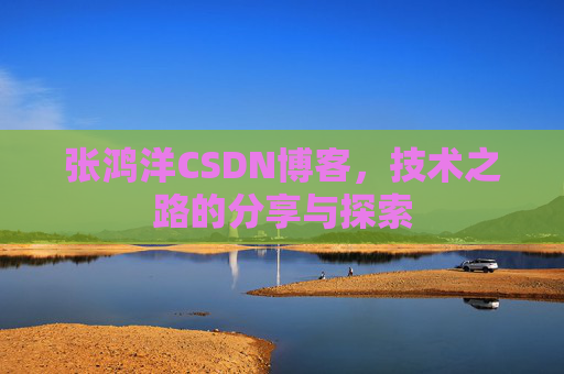 张鸿洋CSDN博客,技术之路的分享与探索