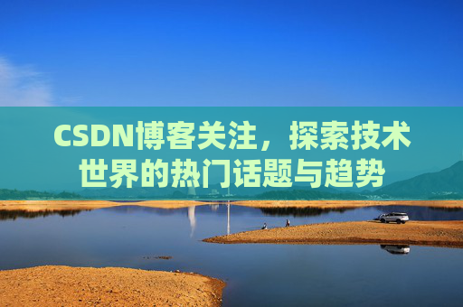 CSDN博客关注，探索技术世界的热门话题与趋势