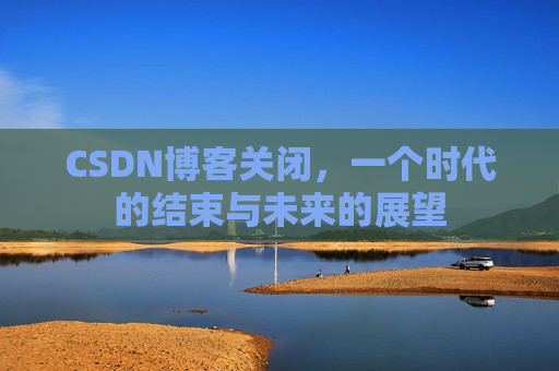 CSDN博客关闭，一个时代的结束与未来的展望