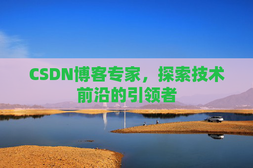 CSDN博客专家，探索技术前沿的引领者